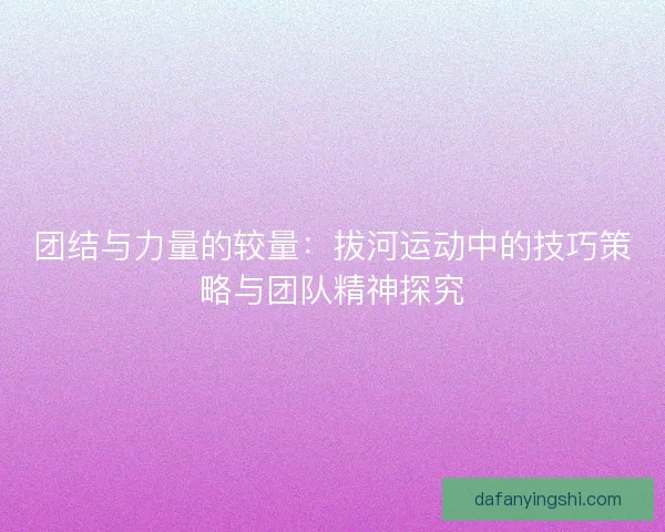 团结与力量的较量：拔河运动中的技巧策略与团队精神探究
