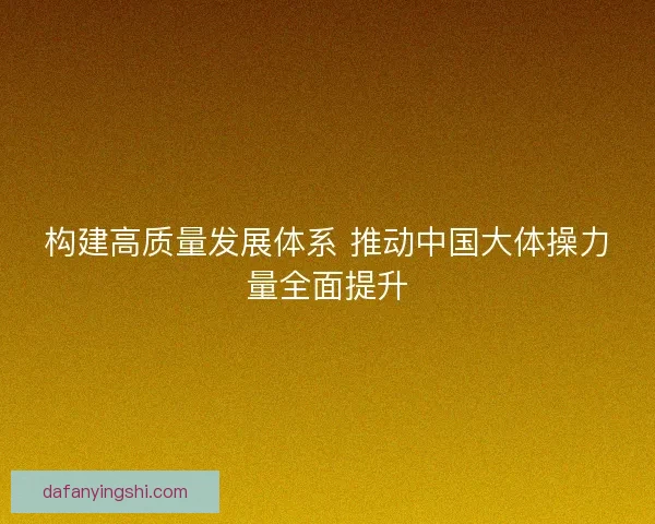构建高质量发展体系 推动中国大体操力量全面提升