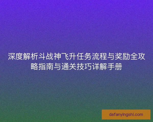 深度解析斗战神飞升任务流程与奖励全攻略指南与通关技巧详解手册