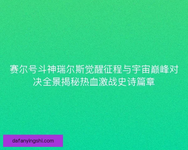 赛尔号斗神瑞尔斯觉醒征程与宇宙巅峰对决全景揭秘热血激战史诗篇章