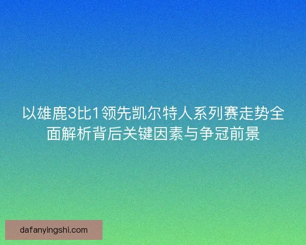 以雄鹿3比1领先凯尔特人系列赛走势全面解析背后关键因素与争冠前景