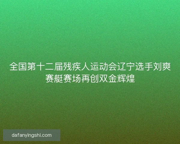 全国第十二届残疾人运动会辽宁选手刘爽赛艇赛场再创双金辉煌