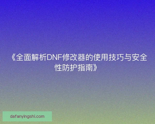 《全面解析DNF修改器的使用技巧与安全性防护指南》