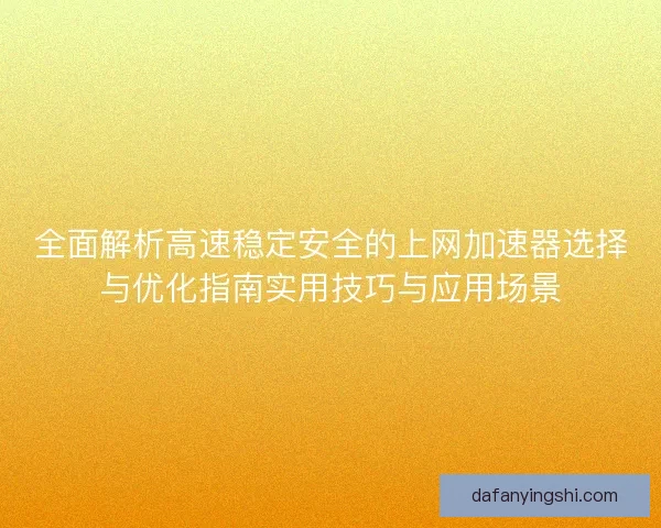 全面解析高速稳定安全的上网加速器选择与优化指南实用技巧与应用场景