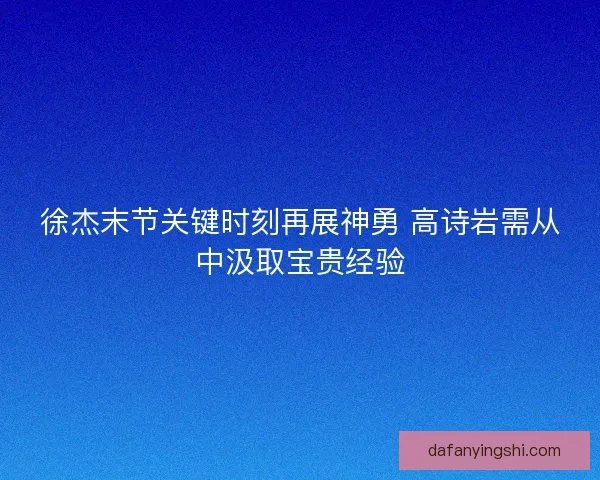 徐杰末节关键时刻再展神勇 高诗岩需从中汲取宝贵经验
