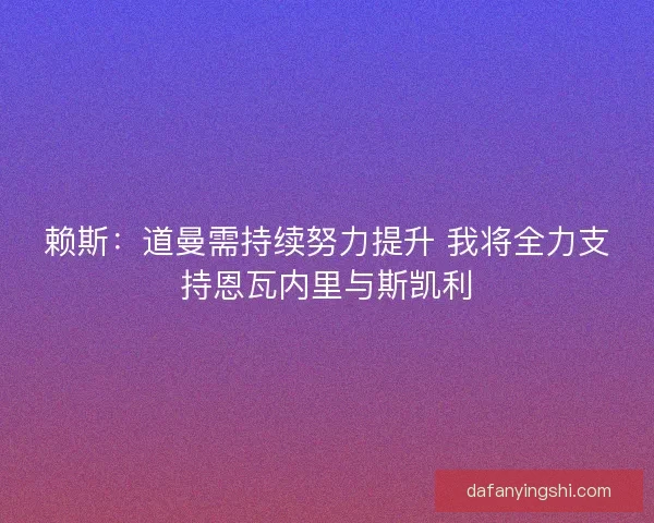 赖斯：道曼需持续努力提升 我将全力支持恩瓦内里与斯凯利